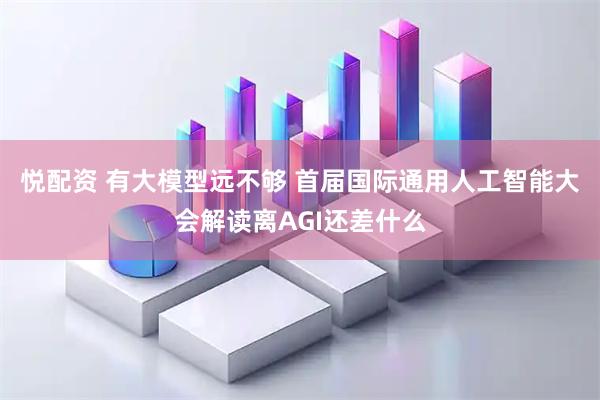 悦配资 有大模型远不够 首届国际通用人工智能大会解读离AGI还差什么