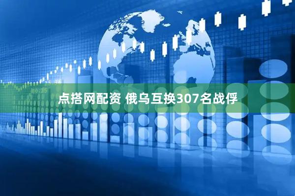点搭网配资 俄乌互换307名战俘