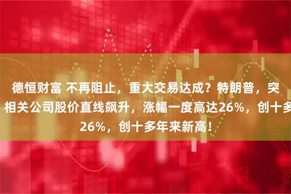 德恒财富 不再阻止，重大交易达成？特朗普，突然宣布了！相关公司股价直线飙升，涨幅一度高达26%，创十多年来新高！