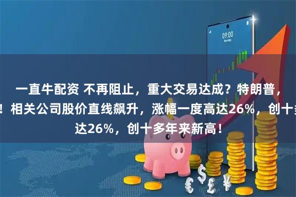 一直牛配资 不再阻止，重大交易达成？特朗普，突然宣布了！相关公司股价直线飙升，涨幅一度高达26%，创十多年来新高！