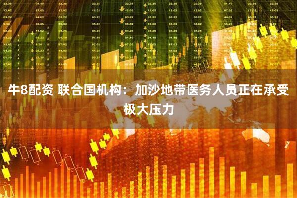 牛8配资 联合国机构：加沙地带医务人员正在承受极大压力