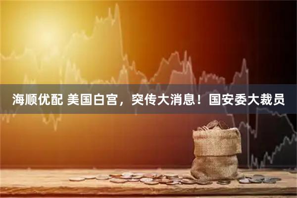 海顺优配 美国白宫，突传大消息！国安委大裁员