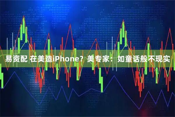 易资配 在美造iPhone？美专家：如童话般不现实