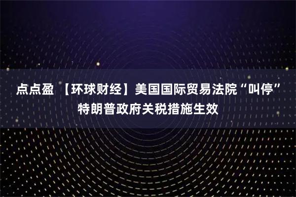 点点盈 【环球财经】美国国际贸易法院“叫停”特朗普政府关税措施生效
