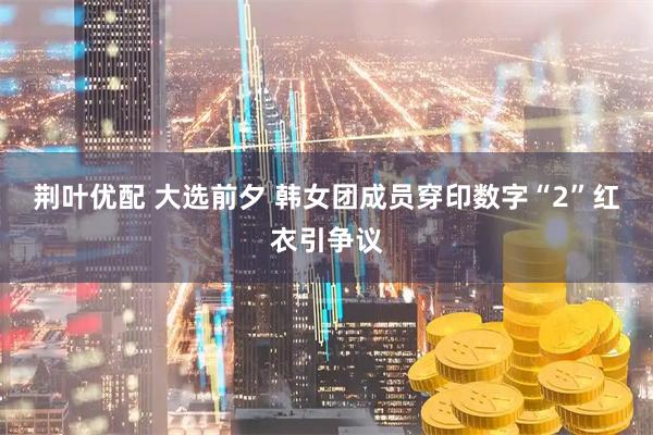 荆叶优配 大选前夕 韩女团成员穿印数字“2”红衣引争议