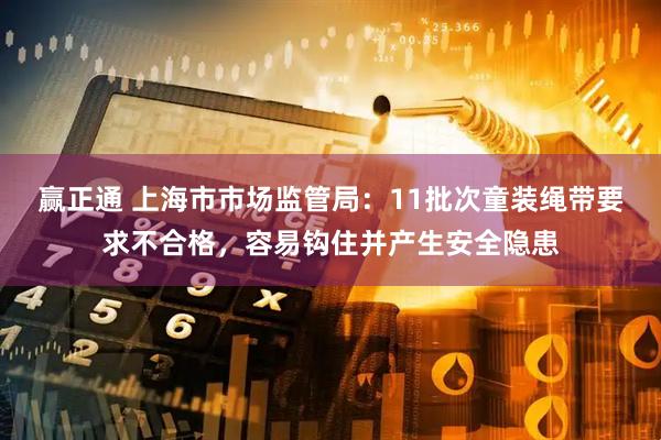 赢正通 上海市市场监管局：11批次童装绳带要求不合格，容易钩住并产生安全隐患