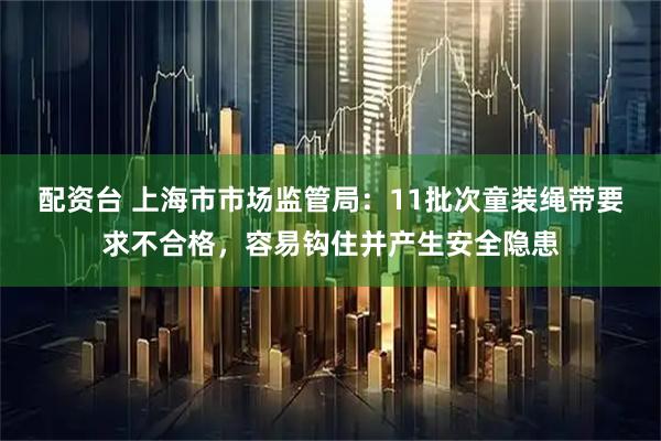 配资台 上海市市场监管局：11批次童装绳带要求不合格，容易钩住并产生安全隐患