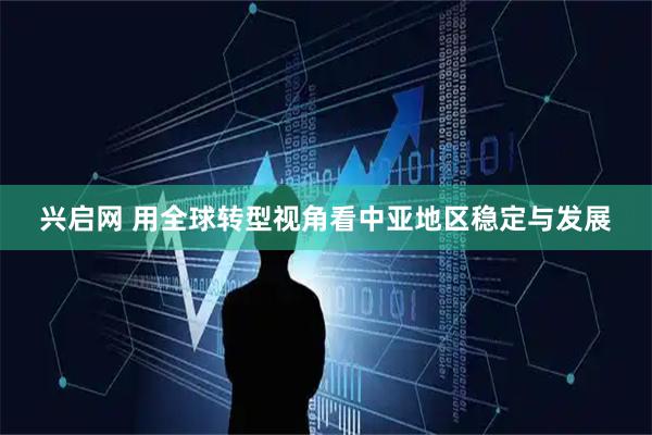 兴启网 用全球转型视角看中亚地区稳定与发展