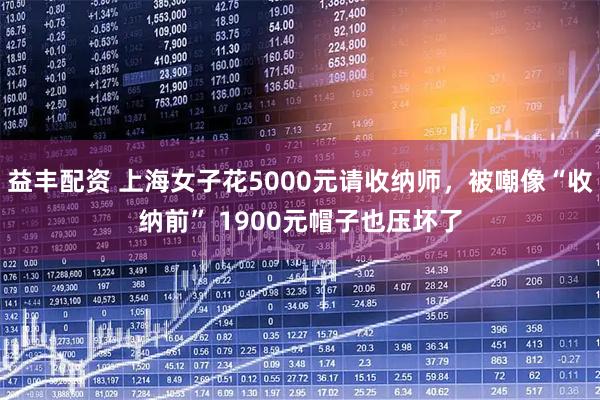 益丰配资 上海女子花5000元请收纳师，被嘲像“收纳前” 1900元帽子也压坏了