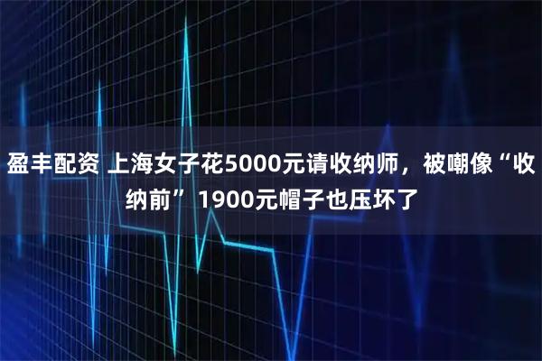 盈丰配资 上海女子花5000元请收纳师，被嘲像“收纳前” 1900元帽子也压坏了