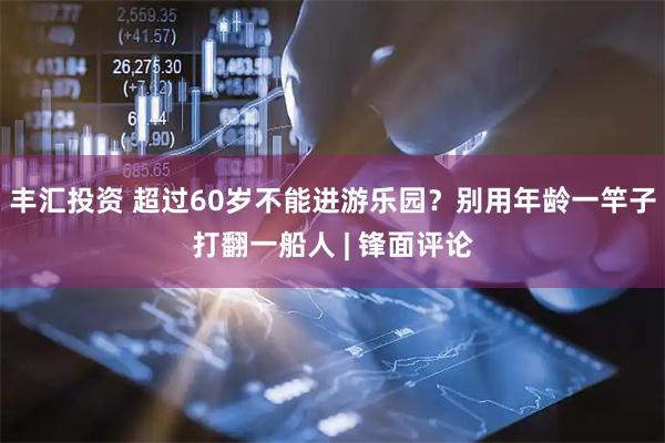 丰汇投资 超过60岁不能进游乐园？别用年龄一竿子打翻一船人 | 锋面评论