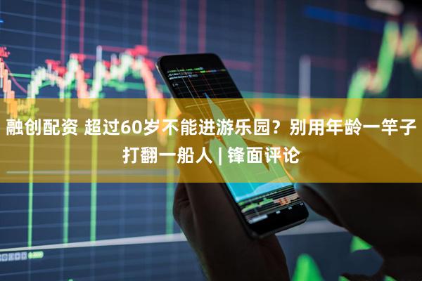 融创配资 超过60岁不能进游乐园？别用年龄一竿子打翻一船人 | 锋面评论