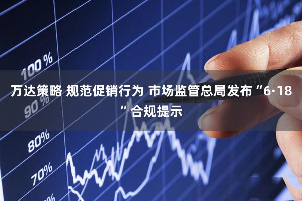 万达策略 规范促销行为 市场监管总局发布“6·18”合规提示