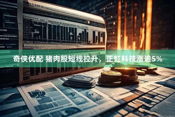 奇侠优配 猪肉股短线拉升，正虹科技涨逾5%