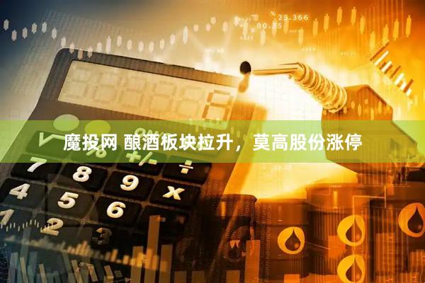 魔投网 酿酒板块拉升，莫高股份涨停