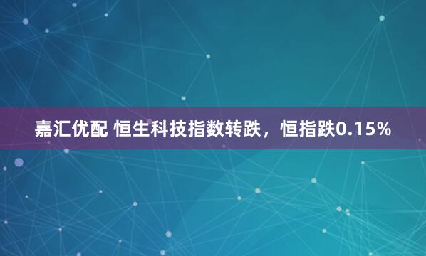 嘉汇优配 恒生科技指数转跌，恒指跌0.15%