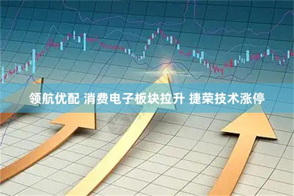 领航优配 消费电子板块拉升 捷荣技术涨停