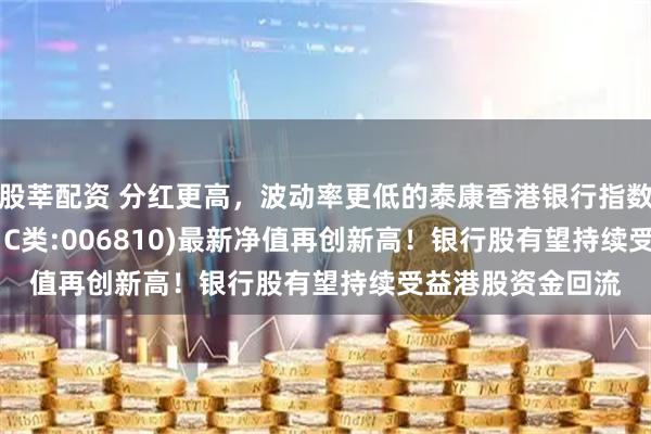 股莘配资 分红更高，波动率更低的泰康香港银行指数(A类:006809；C类:006810)最新净值再创新高！银行股有望持续受益港股资金回流