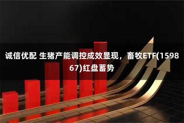诚信优配 生猪产能调控成效显现，畜牧ETF(159867)红盘蓄势