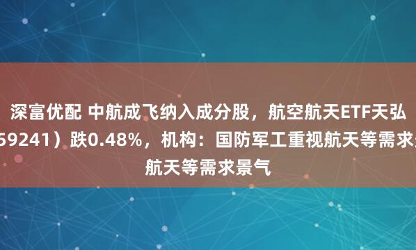 深富优配 中航成飞纳入成分股，航空航天ETF天弘（159241）跌0.48%，机构：国防军工重视航天等需求景气