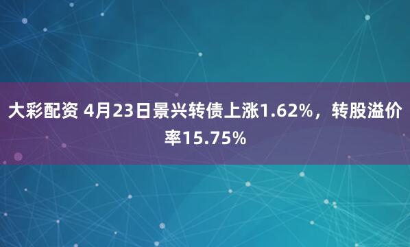 大彩配资 4月23日景兴转债上涨1.62%，转股溢价率15.75%