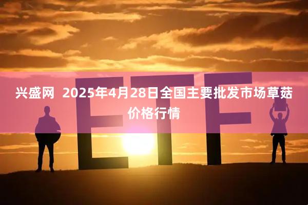 兴盛网  2025年4月28日全国主要批发市场草菇价格行情