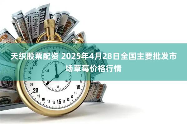 天织股票配资 2025年4月28日全国主要批发市场草莓价格行情