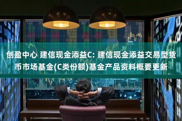 创盈中心 建信现金添益C: 建信现金添益交易型货币市场基金(C类份额)基金产品资料概要更新
