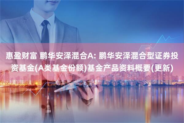 惠盈财富 鹏华安泽混合A: 鹏华安泽混合型证券投资基金(A类基金份额)基金产品资料概要(更新)