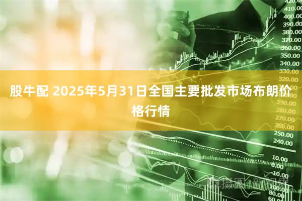 股牛配 2025年5月31日全国主要批发市场布朗价格行情