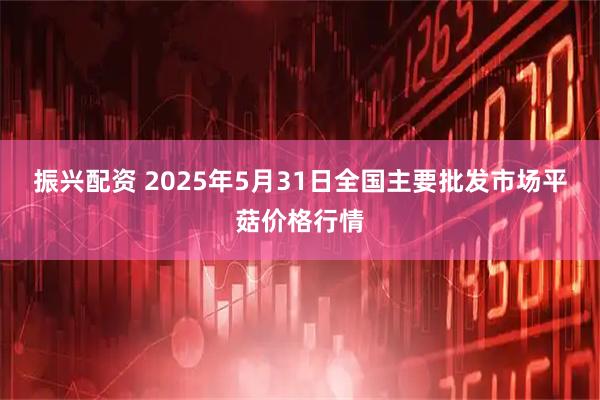 振兴配资 2025年5月31日全国主要批发市场平菇价格行情