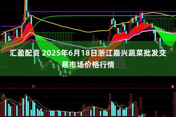 汇盈配资 2025年6月18日浙江嘉兴蔬菜批发交易市场价格行情