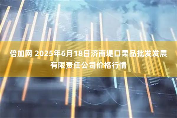 倍加网 2025年6月18日济南堤口果品批发发展有限责任公司价格行情