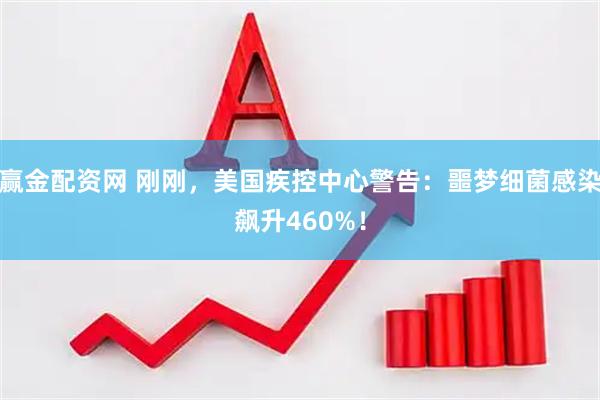 赢金配资网 刚刚，美国疾控中心警告：噩梦细菌感染飙升460%！