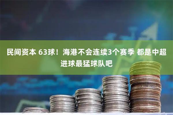 民间资本 63球！海港不会连续3个赛季 都是中超进球最猛球队吧