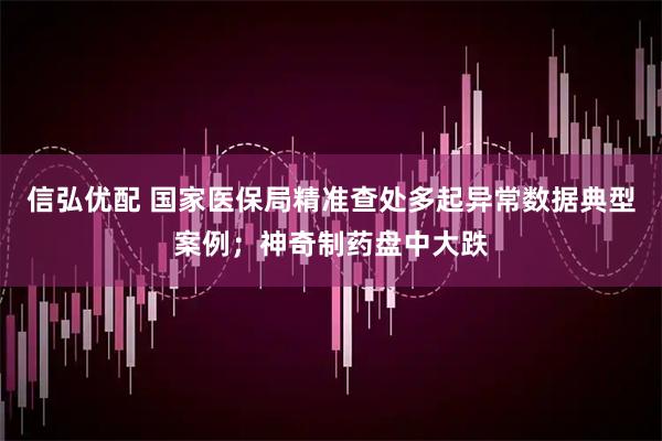 信弘优配 国家医保局精准查处多起异常数据典型案例；神奇制药盘中大跌