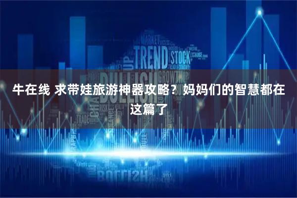 牛在线 求带娃旅游神器攻略？妈妈们的智慧都在这篇了