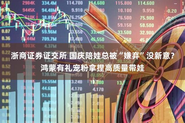 浙商证券证交所 国庆陪娃总被“嫌弃”没新意？鸿蒙有礼宠粉拿捏高质量带娃