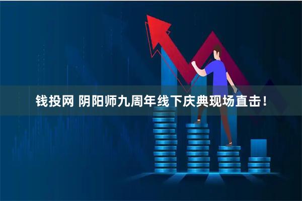 钱投网 阴阳师九周年线下庆典现场直击！
