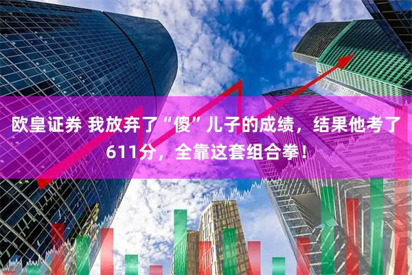 欧皇证券 我放弃了“傻”儿子的成绩，结果他考了611分，全靠这套组合拳！