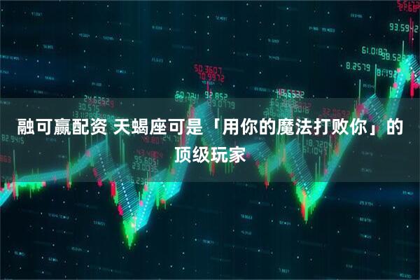 融可赢配资 天蝎座可是「用你的魔法打败你」的顶级玩家