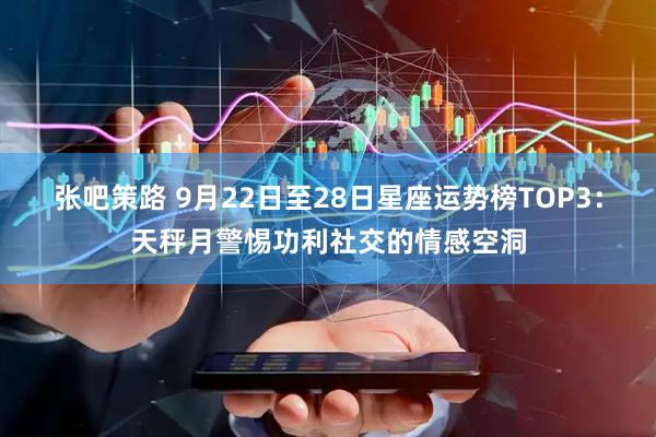 张吧策路 9月22日至28日星座运势榜TOP3：天秤月警惕功利社交的情感空洞