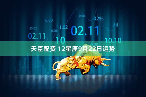 天臣配资 12星座9月22日运势