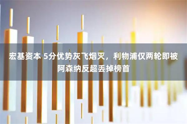 宏基资本 5分优势灰飞烟灭，利物浦仅两轮即被阿森纳反超丢掉榜首