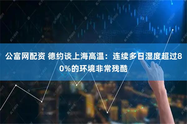 公富网配资 德约谈上海高温：连续多日湿度超过80%的环境非常残酷
