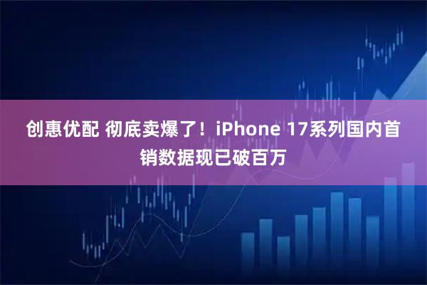 创惠优配 彻底卖爆了！iPhone 17系列国内首销数据现已破百万