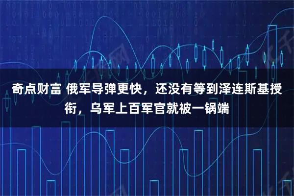 奇点财富 俄军导弹更快，还没有等到泽连斯基授衔，乌军上百军官就被一锅端