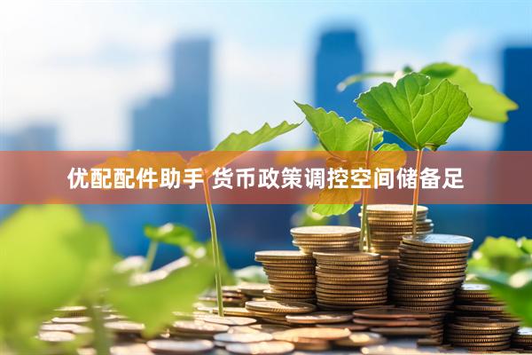 优配配件助手 货币政策调控空间储备足