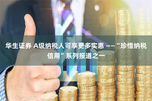 华生证券 A级纳税人可享更多实惠 ——“珍惜纳税信用”系列报道之一