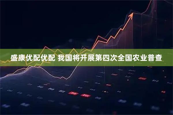 盛康优配优配 我国将开展第四次全国农业普查